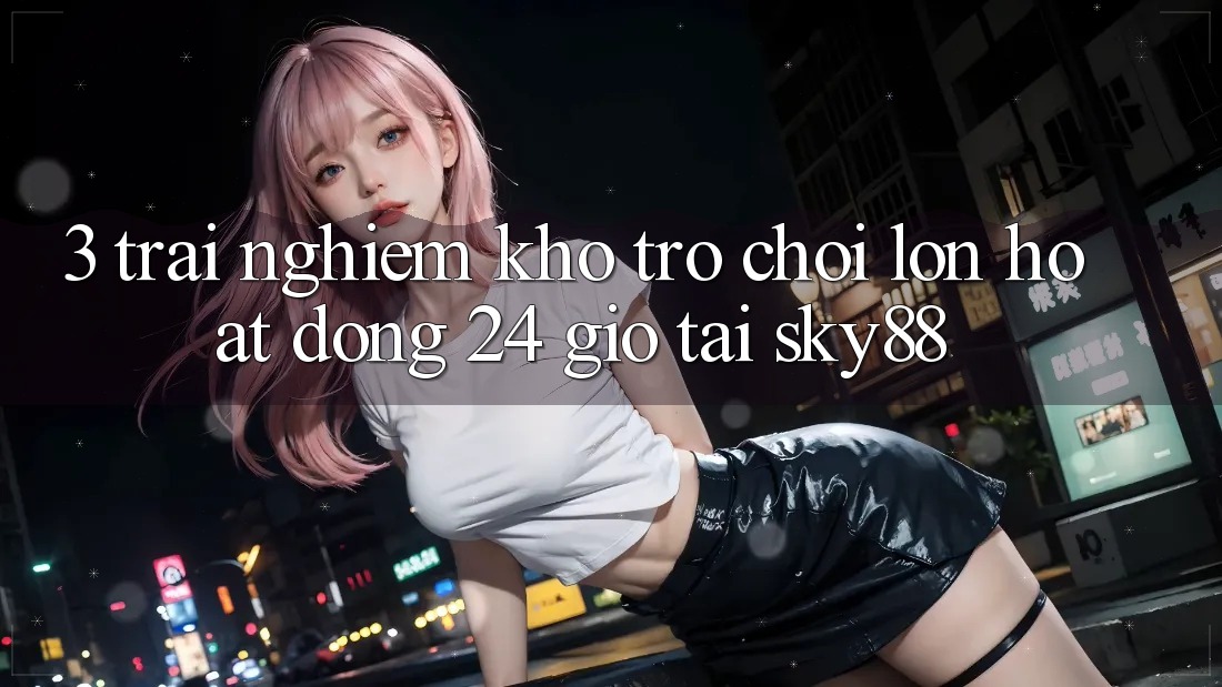 3. Trải nghiệm kho trò chơi lớn hoạt động 24 giờ tại Sky88