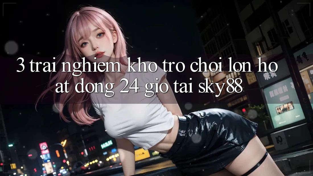 3. Trải nghiệm kho trò chơi lớn hoạt động 24 giờ tại Sky88