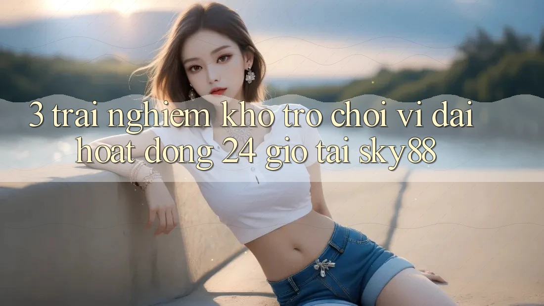 3. Trải nghiệm kho trò chơi vĩ đại hoạt động 24 giờ tại Sky88