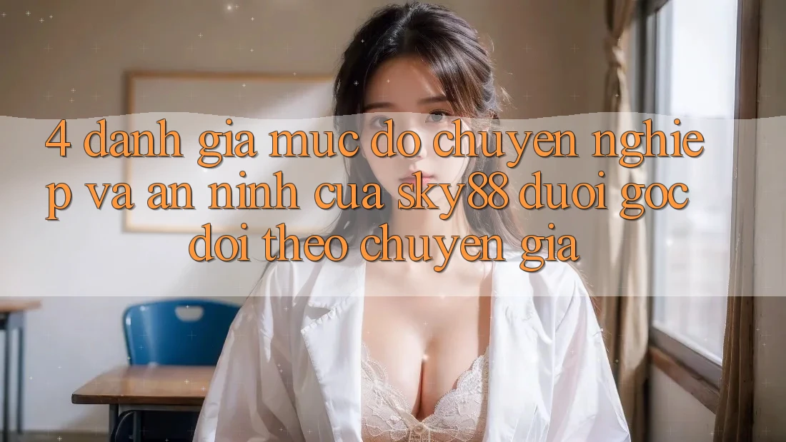 4. Đánh giá mức độ chuyên nghiệp và an ninh của Sky88 dưới góc dõi theo chuyên gia