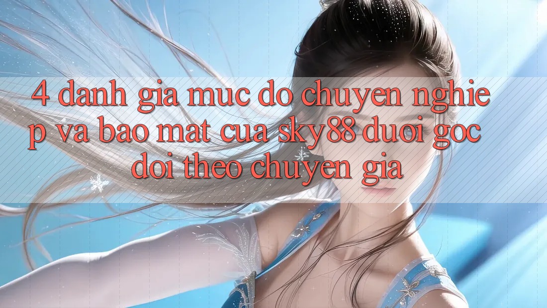 4. Đánh giá mức độ chuyên nghiệp và bảo mật của Sky88 dưới góc dõi theo chuyên gia