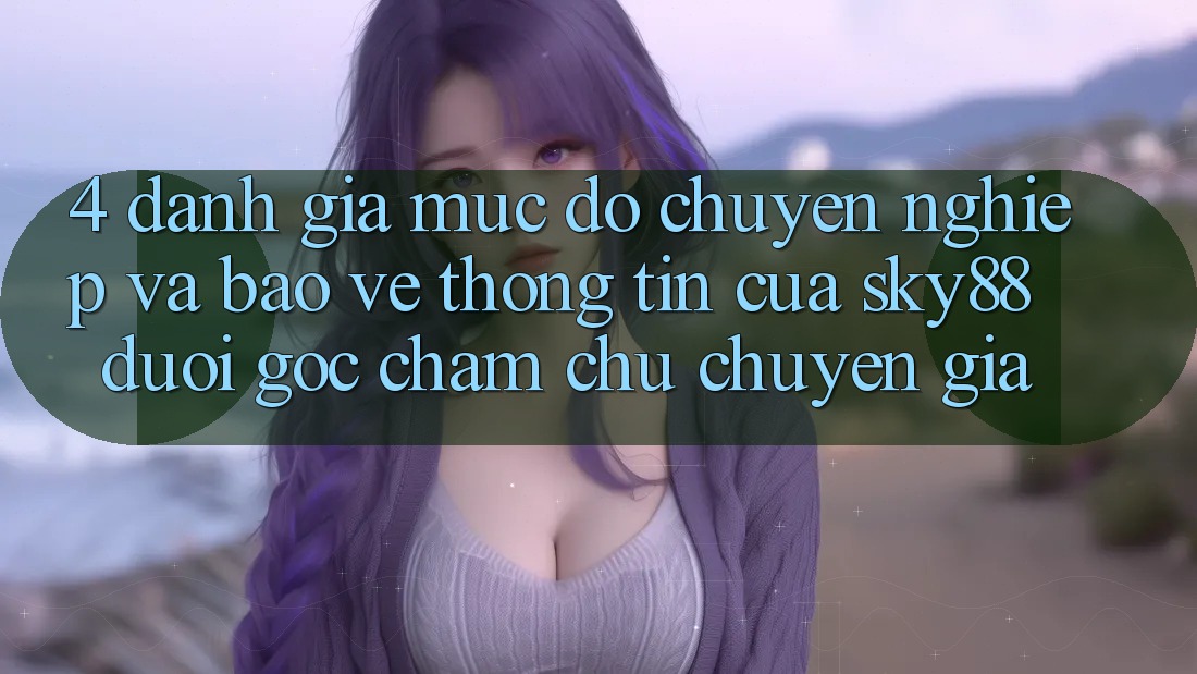 4. Đánh giá mức độ chuyên nghiệp và bảo vệ thông tin của Sky88 dưới góc chăm chú chuyên gia