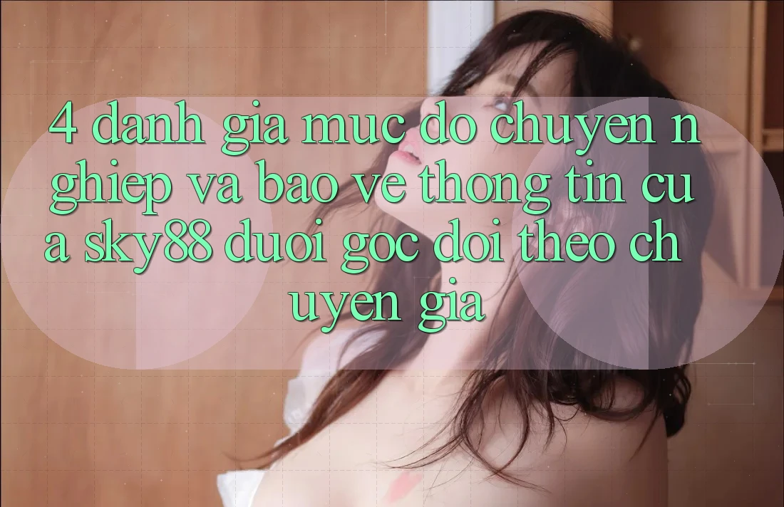 4. Đánh giá mức độ chuyên nghiệp và bảo vệ thông tin của Sky88 dưới góc dõi theo chuyên gia