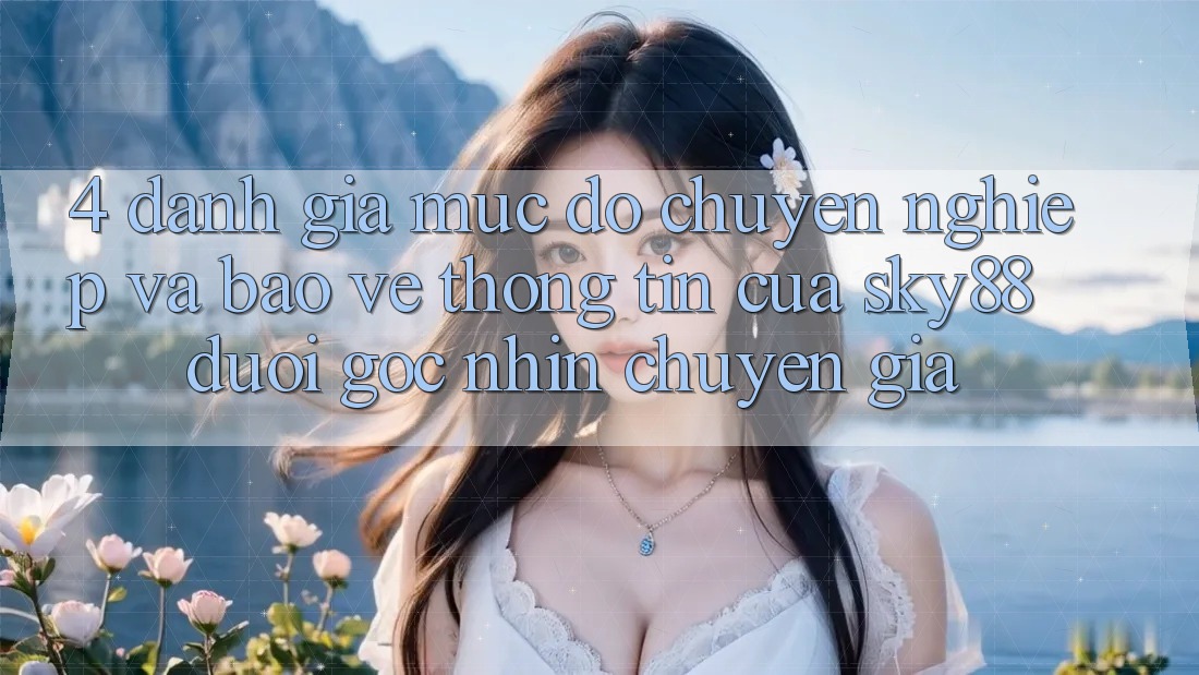 4. Đánh giá mức độ chuyên nghiệp và bảo vệ thông tin của Sky88 dưới góc nhìn chuyên gia