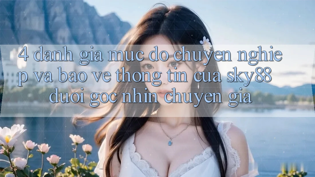 4. Đánh giá mức độ chuyên nghiệp và bảo vệ thông tin của Sky88 dưới góc nhìn chuyên gia