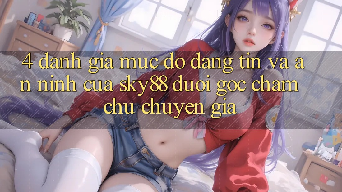 4. Đánh giá mức độ đáng tin và an ninh của Sky88 dưới góc chăm chú chuyên gia