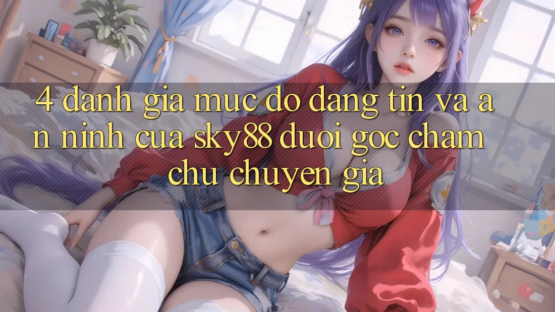 4. Đánh giá mức độ đáng tin và an ninh của Sky88 dưới góc chăm chú chuyên gia