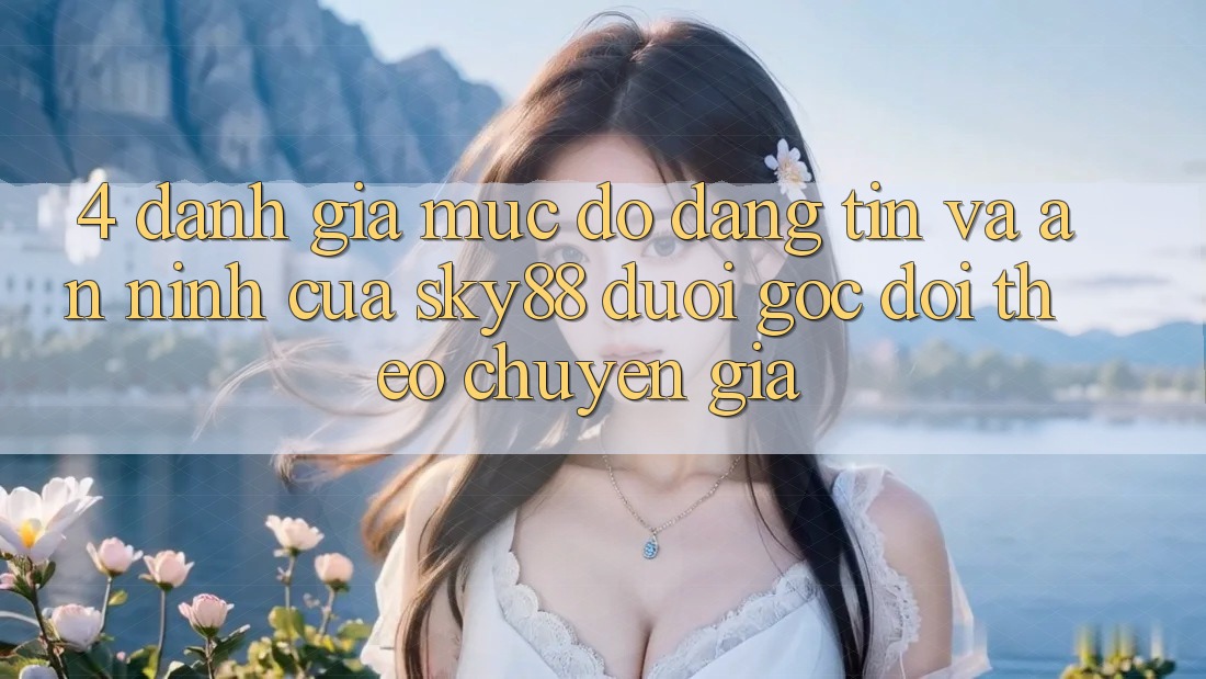 4. Đánh giá mức độ đáng tin và an ninh của Sky88 dưới góc dõi theo chuyên gia