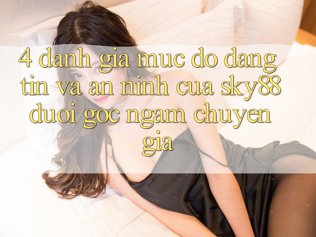 4. Đánh giá mức độ đáng tin và an ninh của Sky88 dưới góc ngắm chuyên gia