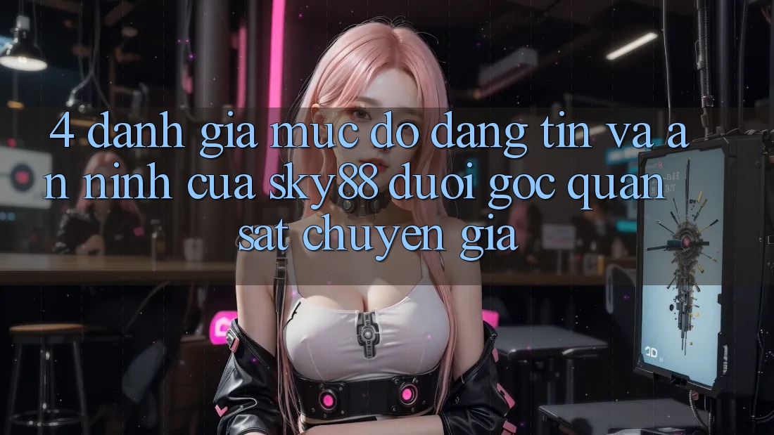 4. Đánh giá mức độ đáng tin và an ninh của Sky88 dưới góc quan sát chuyên gia