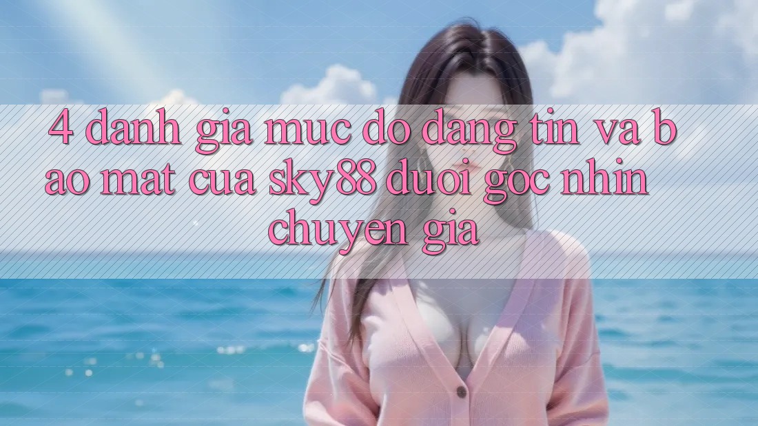 4. Đánh giá mức độ đáng tin và bảo mật của Sky88 dưới góc nhìn chuyên gia