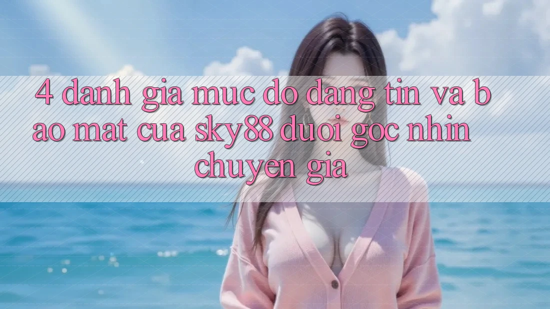 4. Đánh giá mức độ đáng tin và bảo mật của Sky88 dưới góc nhìn chuyên gia