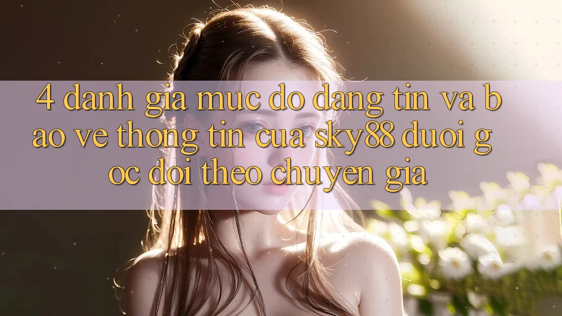 4. Đánh giá mức độ đáng tin và bảo vệ thông tin của Sky88 dưới góc dõi theo chuyên gia