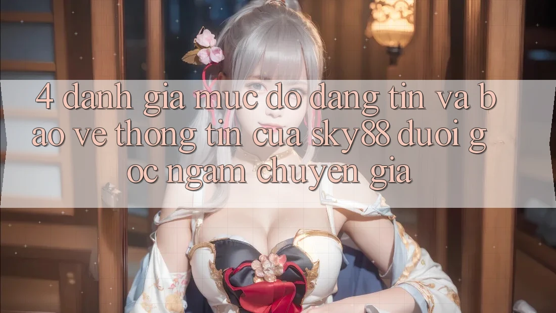 4. Đánh giá mức độ đáng tin và bảo vệ thông tin của Sky88 dưới góc ngắm chuyên gia 4. Đánh giá mức độ đáng tin và bảo vệ thông tin của Sky88 dưới góc ngắm chuyên gia