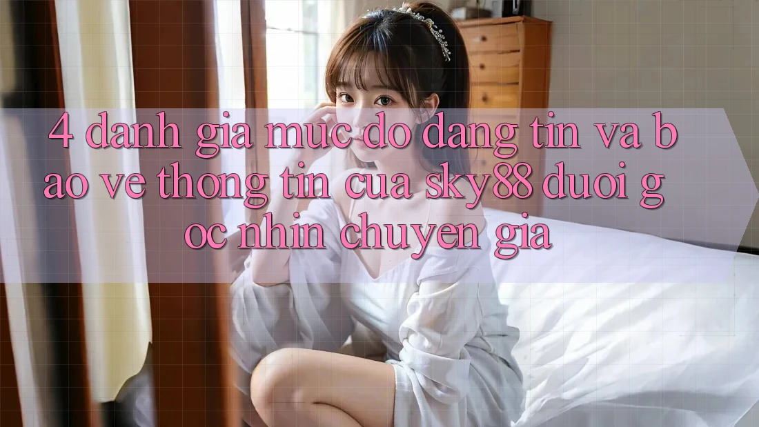 4. Đánh giá mức độ đáng tin và bảo vệ thông tin của Sky88 dưới góc nhìn chuyên gia 4. Đánh giá mức độ đáng tin và bảo vệ thông tin của Sky88 dưới góc nhìn chuyên gia