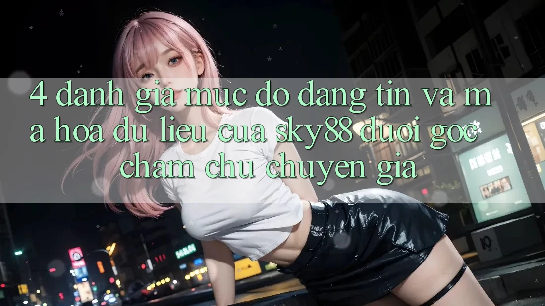 4. Đánh giá mức độ đáng tin và mã hóa dữ liệu của Sky88 dưới góc chăm chú chuyên gia