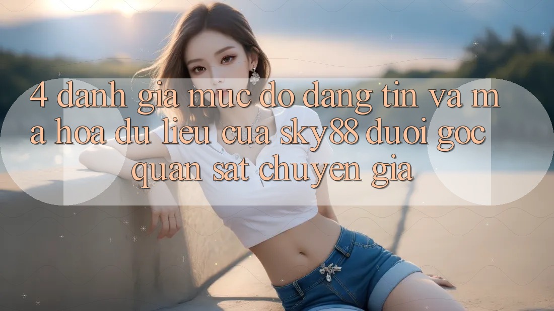 4. Đánh giá mức độ đáng tin và mã hóa dữ liệu của Sky88 dưới góc quan sát chuyên gia