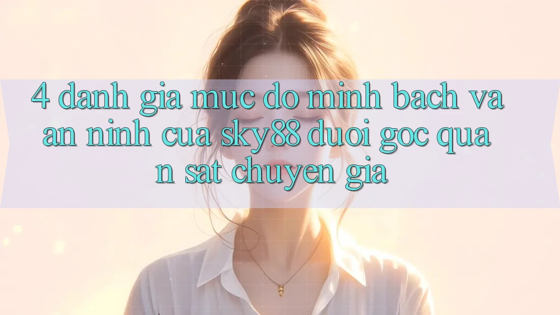 4. Đánh giá mức độ minh bạch và an ninh của Sky88 dưới góc quan sát chuyên gia