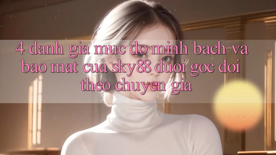 4. Đánh giá mức độ minh bạch và bảo mật của Sky88 dưới góc dõi theo chuyên gia