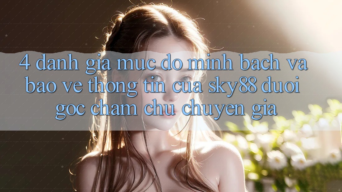 4. Đánh giá mức độ minh bạch và bảo vệ thông tin của Sky88 dưới góc chăm chú chuyên gia