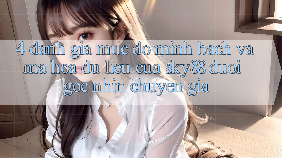 4. Đánh giá mức độ minh bạch và mã hóa dữ liệu của Sky88 dưới góc nhìn chuyên gia