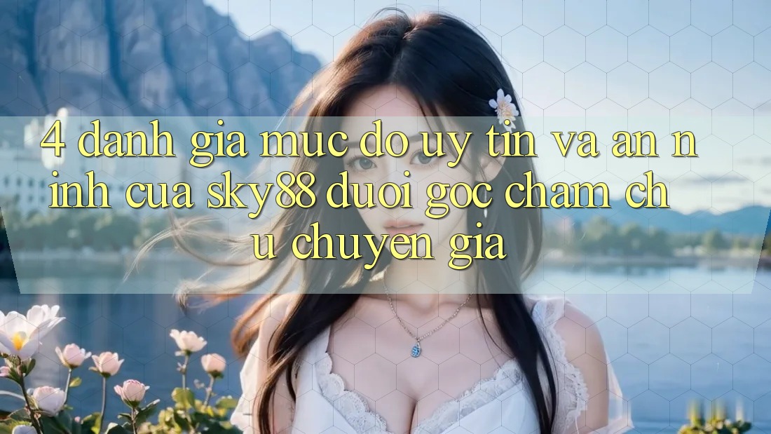 4. Đánh giá mức độ uy tín và an ninh của Sky88 dưới góc chăm chú chuyên gia
