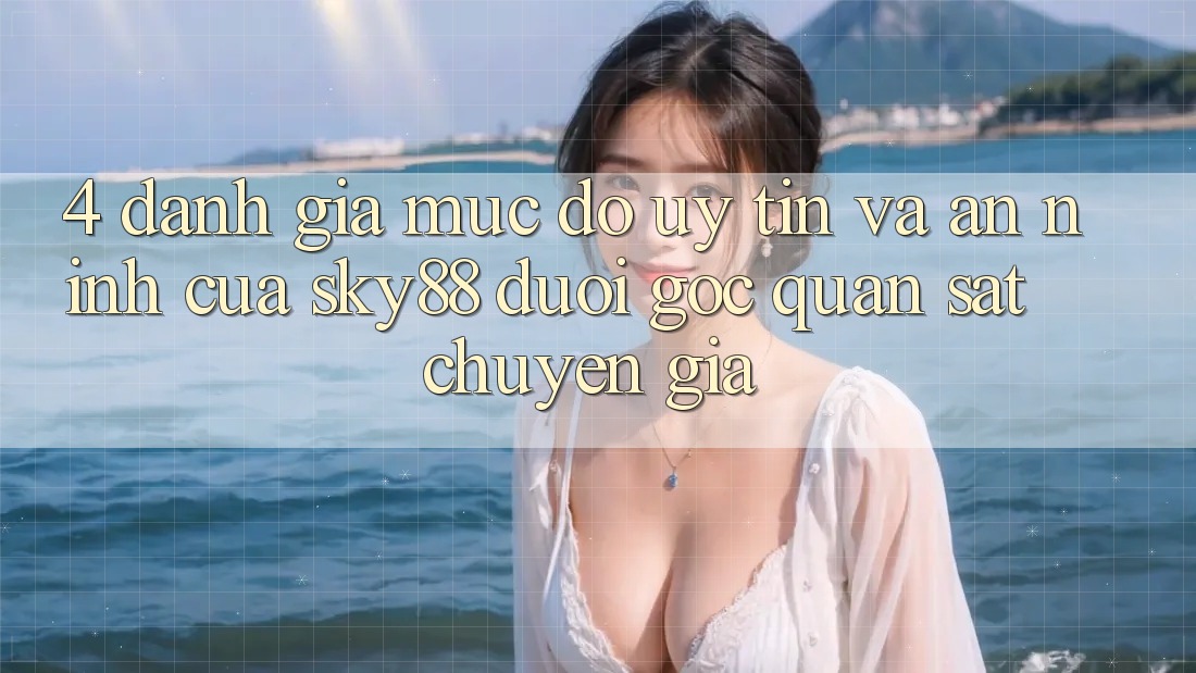 4. Đánh giá mức độ uy tín và an ninh của Sky88 dưới góc quan sát chuyên gia