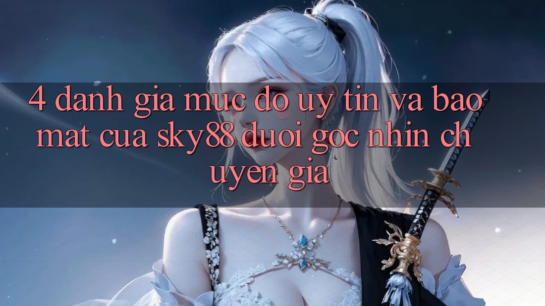 4. Đánh giá mức độ uy tín và bảo mật của Sky88 dưới góc nhìn chuyên gia