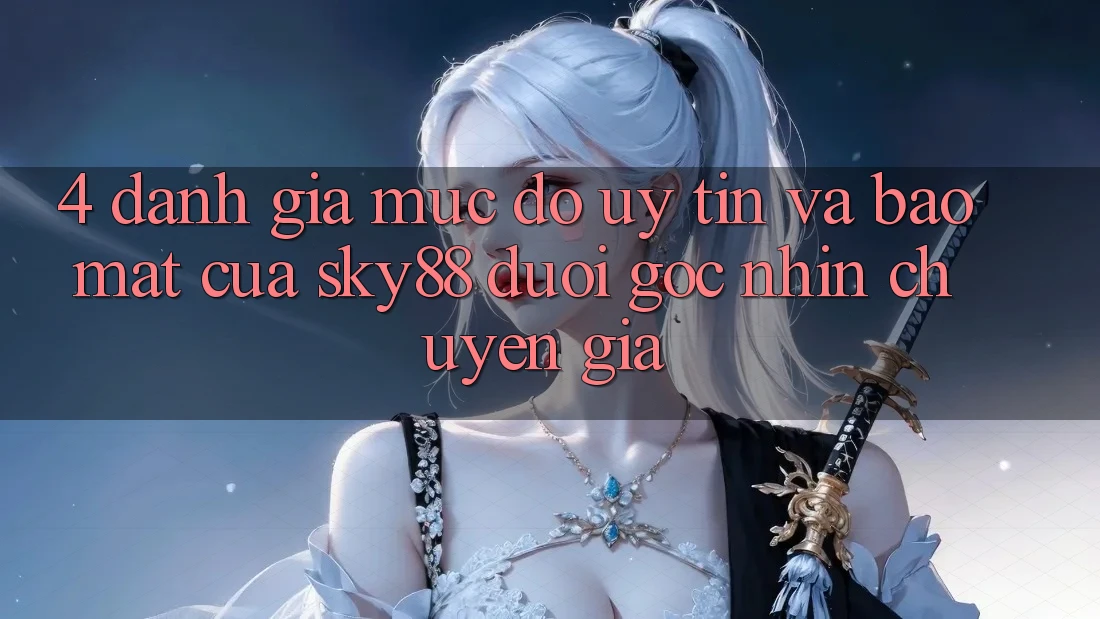 4. Đánh giá mức độ uy tín và bảo mật của Sky88 dưới góc nhìn chuyên gia