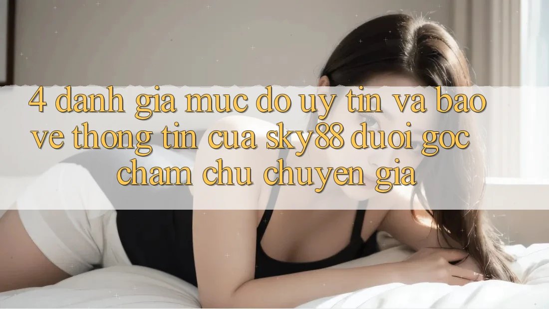 4. Đánh giá mức độ uy tín và bảo vệ thông tin của Sky88 dưới góc chăm chú chuyên gia