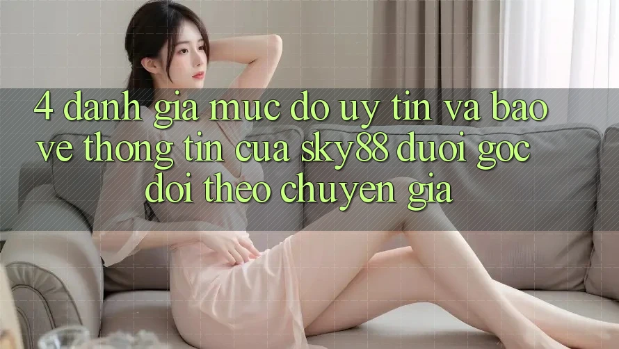 4. Đánh giá mức độ uy tín và bảo vệ thông tin của Sky88 dưới góc dõi theo chuyên gia 4. Đánh giá mức độ uy tín và bảo vệ thông tin của Sky88 dưới góc dõi theo chuyên gia