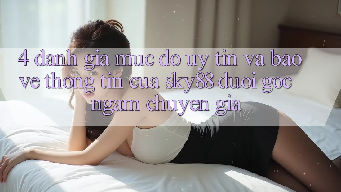 4. Đánh giá mức độ uy tín và bảo vệ thông tin của Sky88 dưới góc ngắm chuyên gia