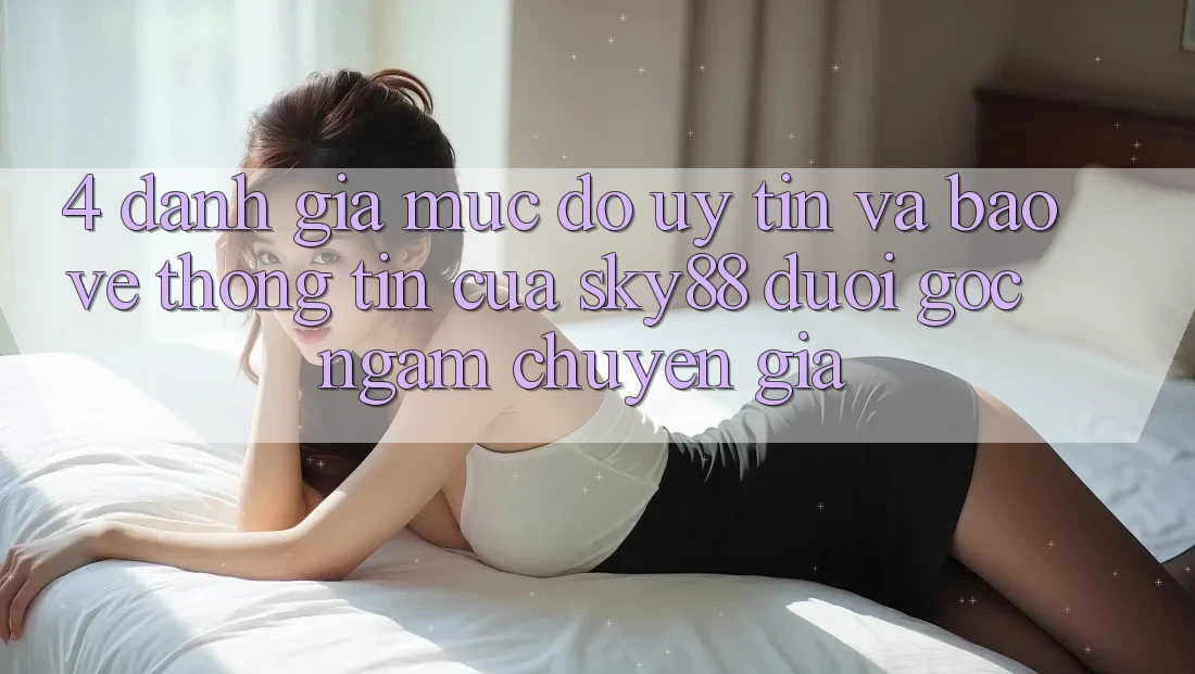 4. Đánh giá mức độ uy tín và bảo vệ thông tin của Sky88 dưới góc ngắm chuyên gia