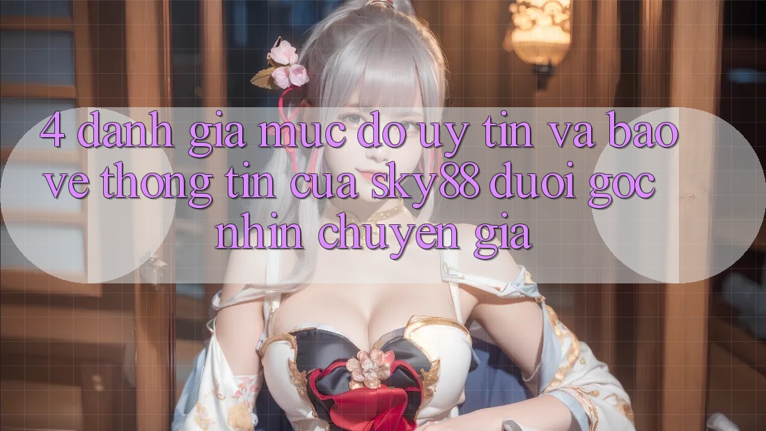 4. Đánh giá mức độ uy tín và bảo vệ thông tin của Sky88 dưới góc nhìn chuyên gia