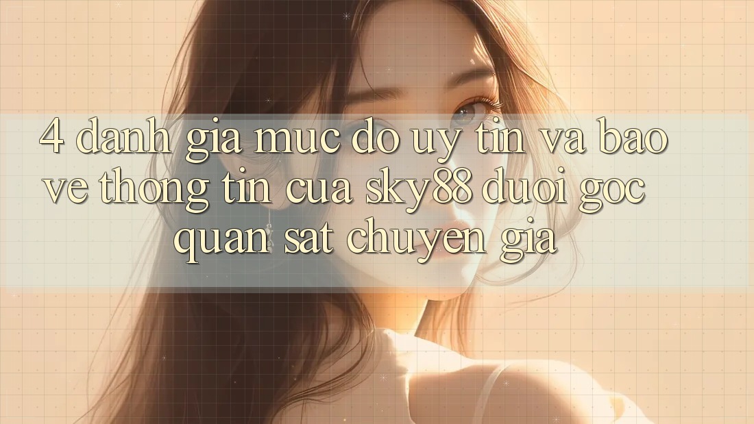 4. Đánh giá mức độ uy tín và bảo vệ thông tin của Sky88 dưới góc quan sát chuyên gia