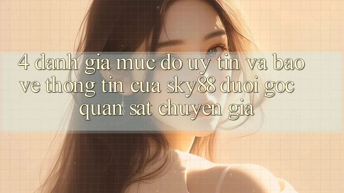 4. Đánh giá mức độ uy tín và bảo vệ thông tin của Sky88 dưới góc quan sát chuyên gia