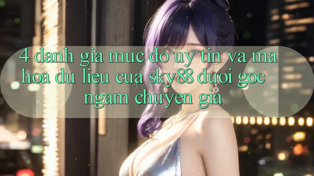 4. Đánh giá mức độ uy tín và mã hóa dữ liệu của Sky88 dưới góc ngắm chuyên gia