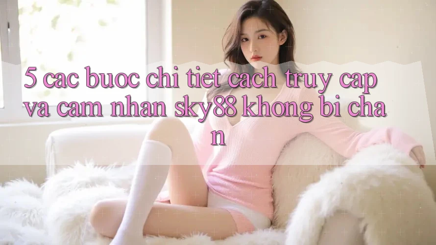 5. Các bước chi tiết cách truy cập và cảm nhận Sky88 không bị chặn