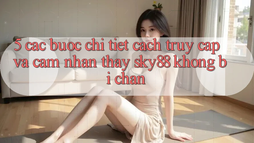5. Các bước chi tiết cách truy cập và cảm nhận thấy Sky88 không bị chặn