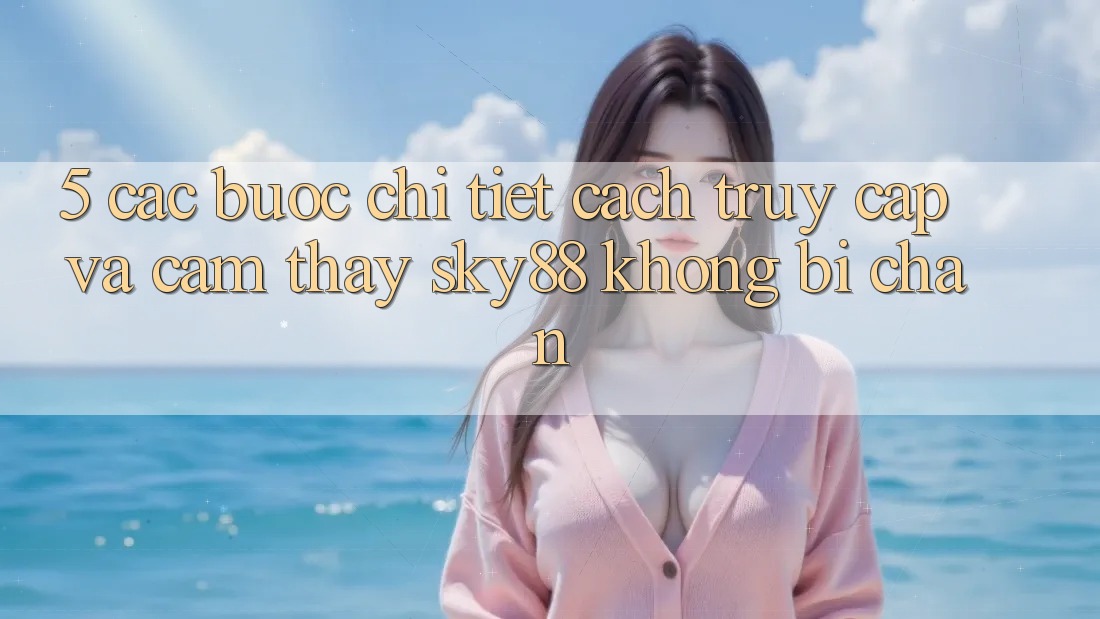 5. Các bước chi tiết cách truy cập và cảm thấy Sky88 không bị chặn