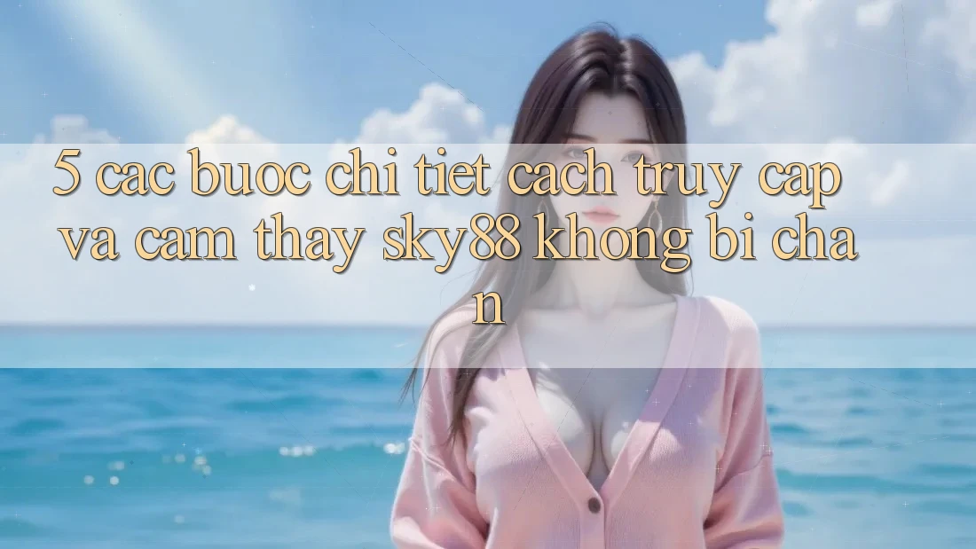 5. Các bước chi tiết cách truy cập và cảm thấy Sky88 không bị chặn