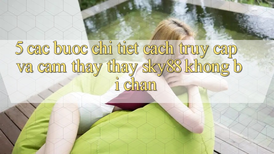5. Các bước chi tiết cách truy cập và cảm thấy thấy Sky88 không bị chặn