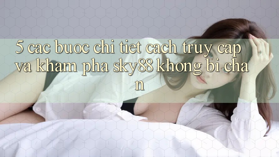 5. Các bước chi tiết cách truy cập và khám phá Sky88 không bị chặn