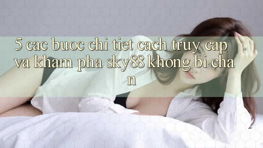 5. Các bước chi tiết cách truy cập và khám phá Sky88 không bị chặn