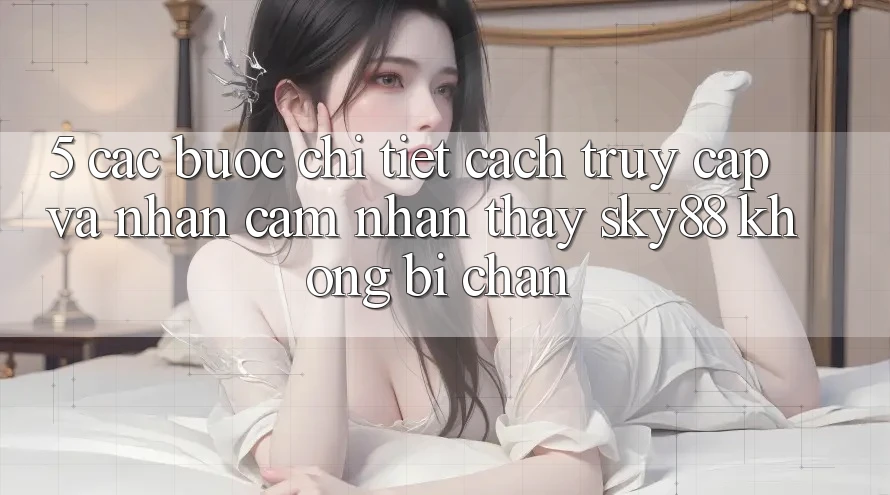 5. Các bước chi tiết cách truy cập và nhận cảm nhận thấy Sky88 không bị chặn