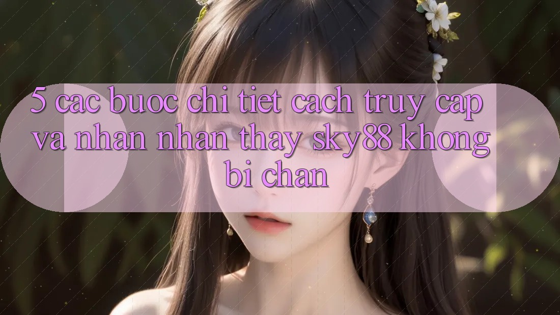 5. Các bước chi tiết cách truy cập và nhận nhận thấy Sky88 không bị chặn