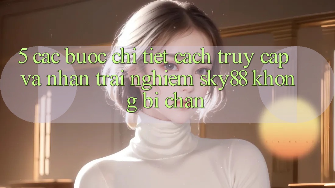 5. Các bước chi tiết cách truy cập và nhận trải nghiệm Sky88 không bị chặn