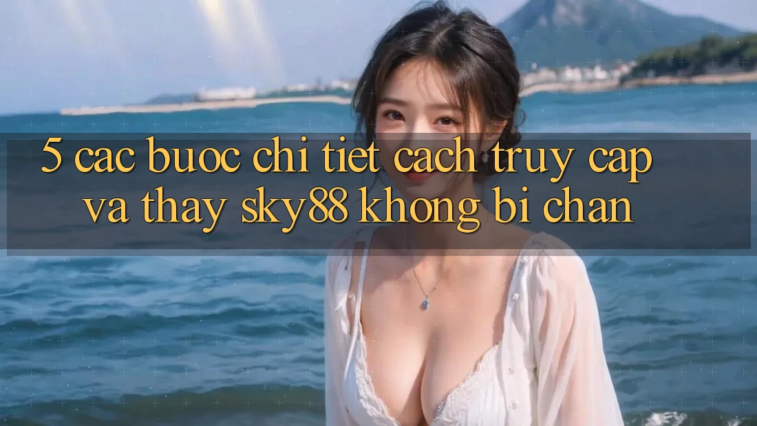 5. Các bước chi tiết cách truy cập và thấy Sky88 không bị chặn