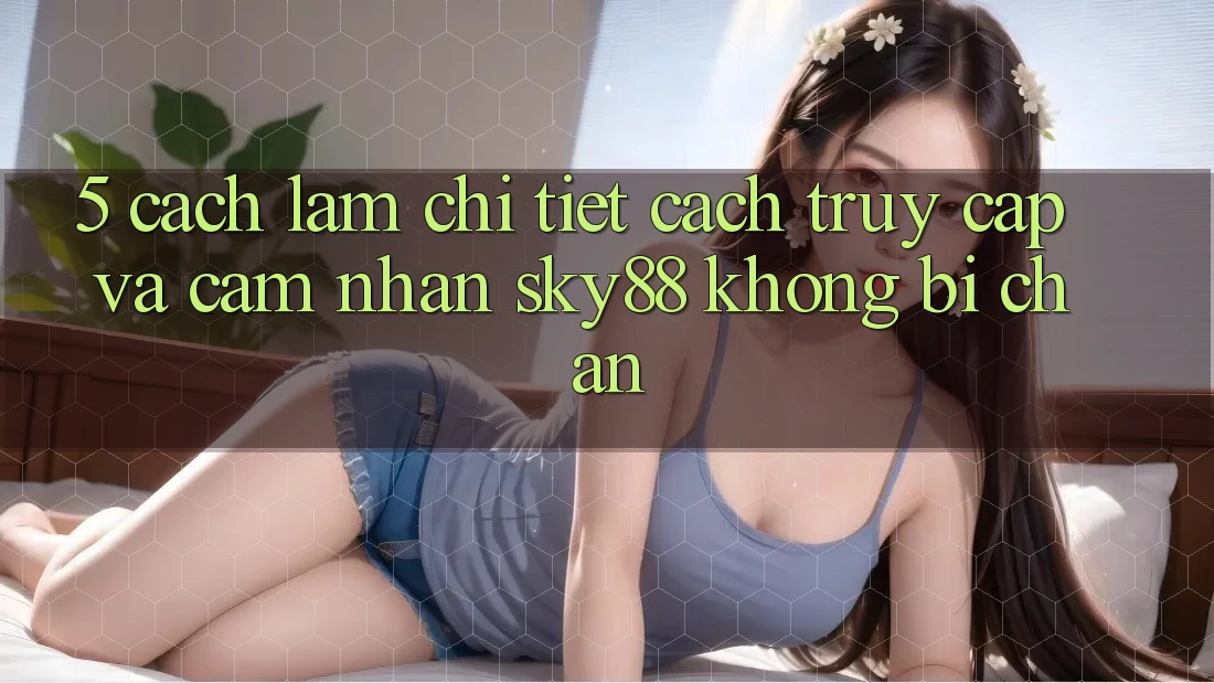 5. Cách làm chi tiết cách truy cập và cảm nhận Sky88 không bị chặn