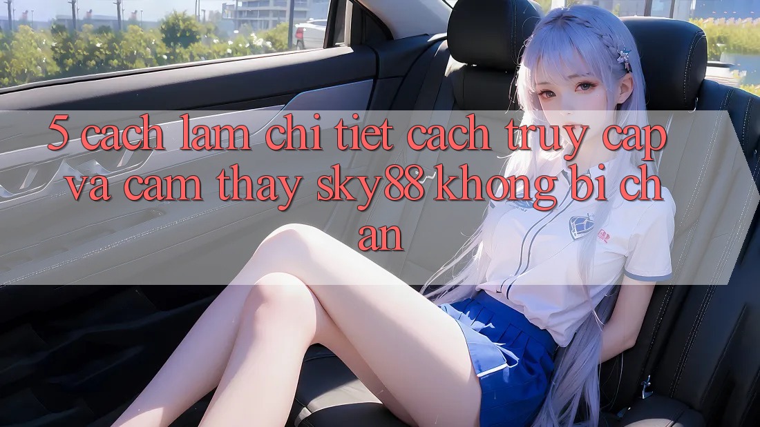 5. Cách làm chi tiết cách truy cập và cảm thấy Sky88 không bị chặn